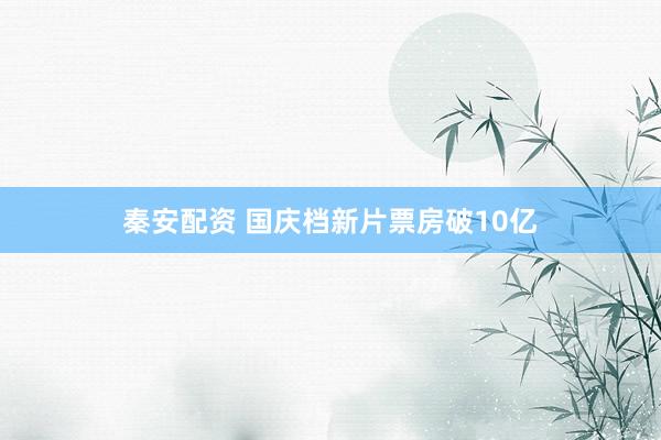 秦安配资 国庆档新片票房破10亿