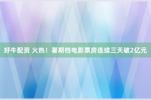 好牛配资 火热！暑期档电影票房连续三天破2亿元