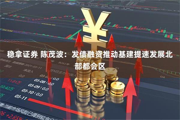 稳拿证券 陈茂波：发债融资推动基建提速发展北部都会区