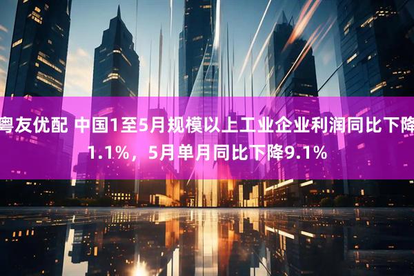 粤友优配 中国1至5月规模以上工业企业利润同比下降1.1%，5月单月同比下降9.1%
