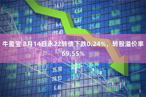 牛盈宝 8月14日永22转债下跌0.24%，转股溢价率69.55%