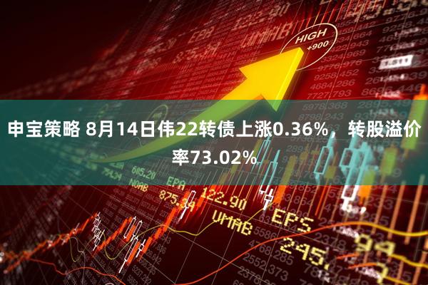 申宝策略 8月14日伟22转债上涨0.36%，转股溢价率73.02%