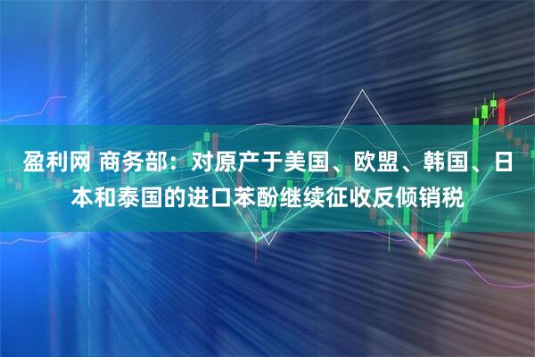 盈利网 商务部：对原产于美国、欧盟、韩国、日本和泰国的进口苯酚继续征收反倾销税