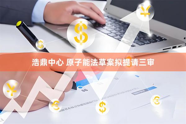 浩鼎中心 原子能法草案拟提请三审