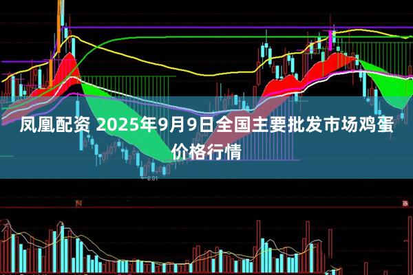 凤凰配资 2025年9月9日全国主要批发市场鸡蛋价格行情