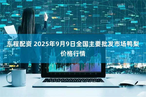东程配资 2025年9月9日全国主要批发市场鸭梨价格行情