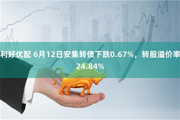 利好优配 6月12日安集转债下跌0.67%，转股溢价率24.84%