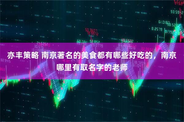亦丰策略 南京著名的美食都有哪些好吃的，南京哪里有取名字的老师