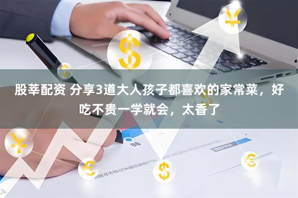 股莘配资 分享3道大人孩子都喜欢的家常菜，好吃不贵一学就会，太香了