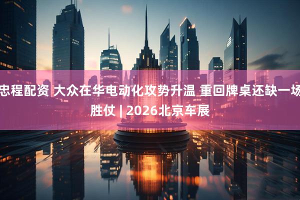 忠程配资 大众在华电动化攻势升温 重回牌桌还缺一场胜仗 | 2026北京车展